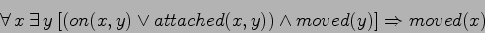 \begin{displaymath}
\forall  x \: \exists  y \: [(on(x,y) \lor attached(x,y)) \land moved(y)]
\Rightarrow moved(x)
\end{displaymath}